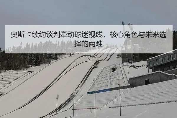 ao-si-ka-xu-yue-tan-pan-qian-dong-qiu-mi-shi-xian-he-xin-jue-se-yu-wei-lai-xuan-ze-de-liang-nan-2-259.jpg