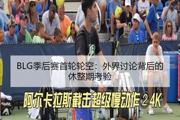 BLG季后赛首轮轮空：外界讨论背后的休整期考验